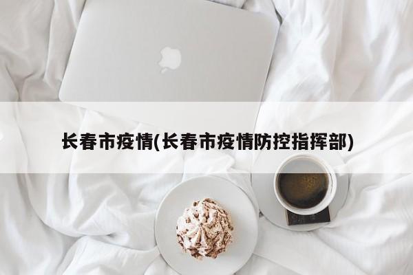 长春市疫情(长春市疫情防控指挥部)