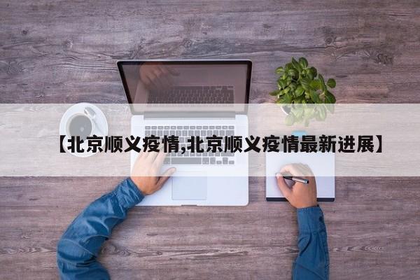 【北京顺义疫情,北京顺义疫情最新进展】
