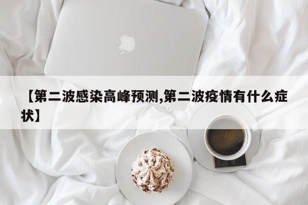 【第二波感染高峰预测,第二波疫情有什么症状】