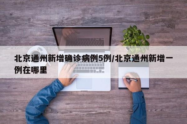 北京通州新增确诊病例5例/北京通州新增一例在哪里