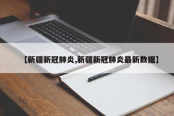【新疆新冠肺炎,新疆新冠肺炎最新数据】
