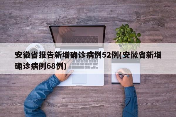 安徽省报告新增确诊病例52例(安徽省新增确诊病例68例)