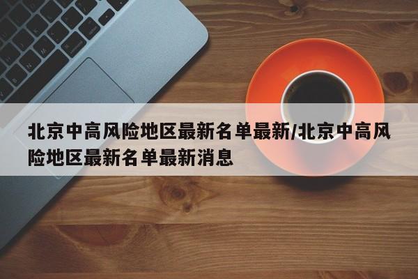 北京中高风险地区最新名单最新/北京中高风险地区最新名单最新消息