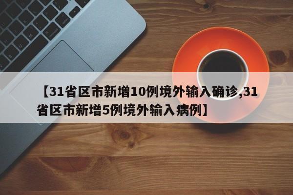【31省区市新增10例境外输入确诊,31省区市新增5例境外输入病例】