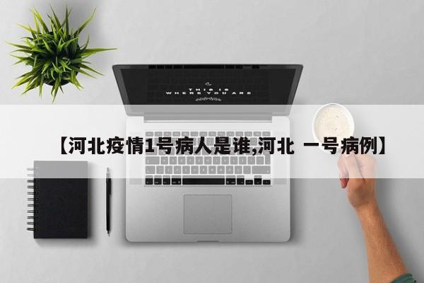 【河北疫情1号病人是谁,河北 一号病例】