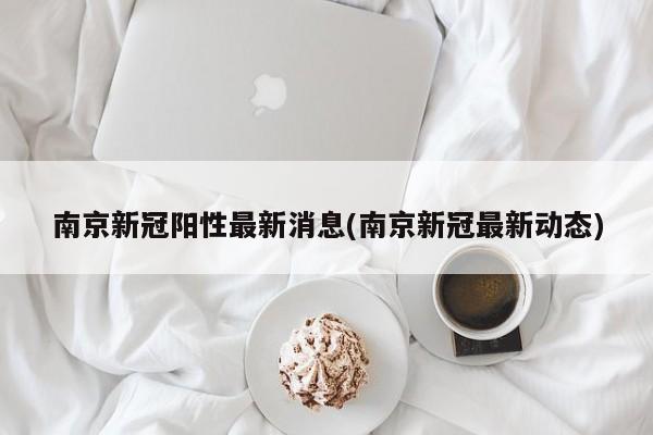 南京新冠阳性最新消息(南京新冠最新动态)