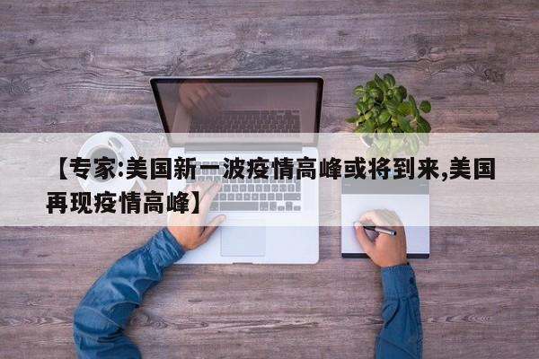 【专家:美国新一波疫情高峰或将到来,美国再现疫情高峰】