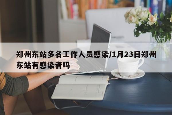 郑州东站多名工作人员感染/1月23日郑州东站有感染者吗