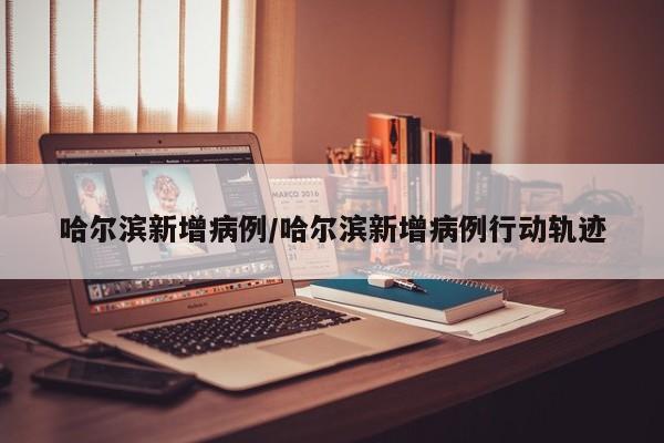 哈尔滨新增病例/哈尔滨新增病例行动轨迹