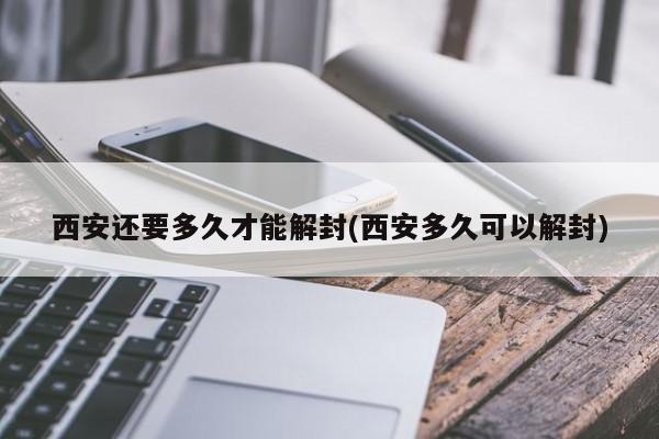 西安还要多久才能解封(西安多久可以解封)