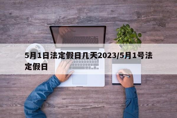 5月1日法定假日几天2023/5月1号法定假日