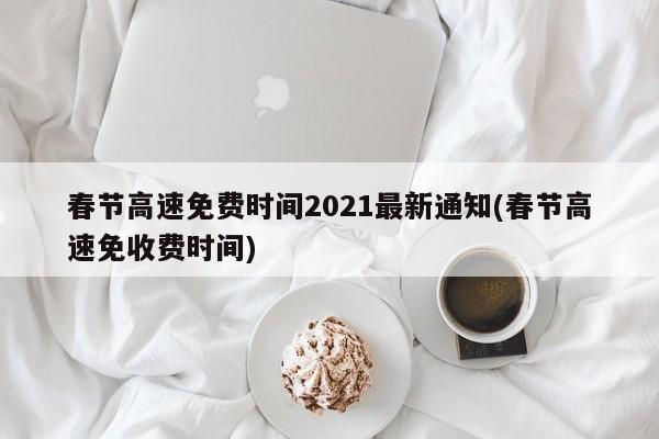 春节高速免费时间2021最新通知(春节高速免收费时间)
