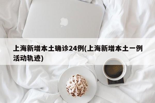 上海新增本土确诊24例(上海新增本土一例活动轨迹)