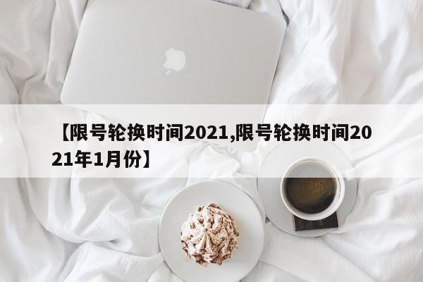 【限号轮换时间2021,限号轮换时间2021年1月份】