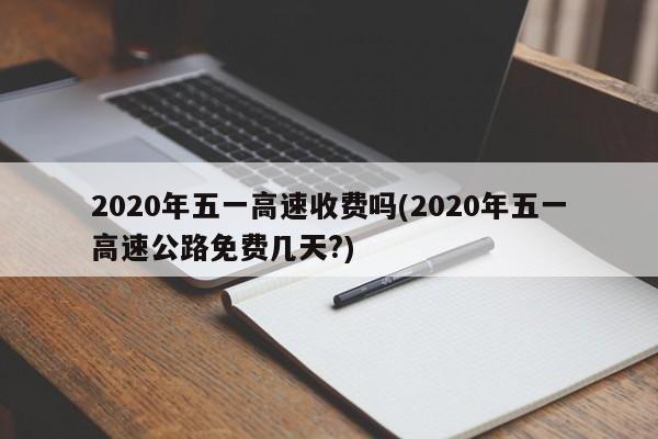 2020年五一高速收费吗(2020年五一高速公路免费几天?)