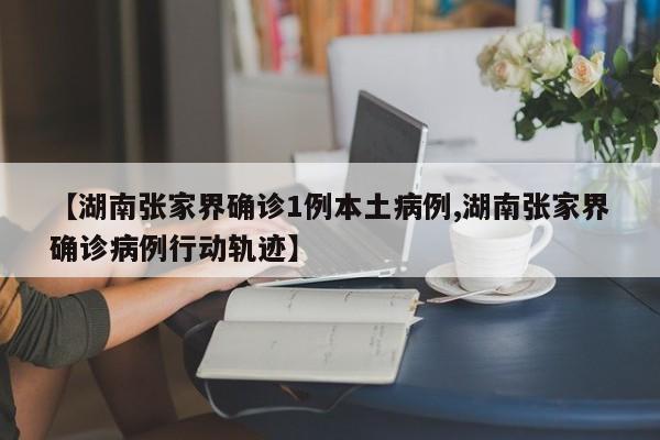 【湖南张家界确诊1例本土病例,湖南张家界确诊病例行动轨迹】