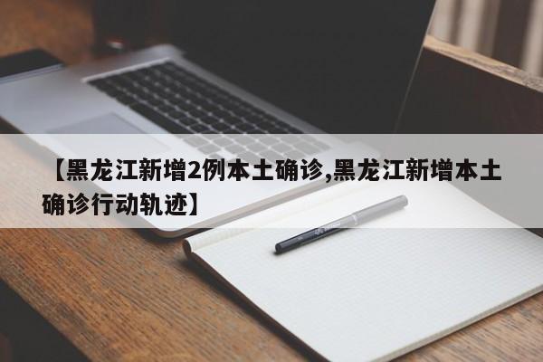 【黑龙江新增2例本土确诊,黑龙江新增本土确诊行动轨迹】