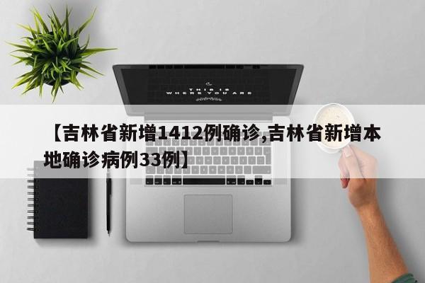 【吉林省新增1412例确诊,吉林省新增本地确诊病例33例】