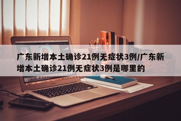 广东新增本土确诊21例无症状3例/广东新增本土确诊21例无症状3例是哪里的