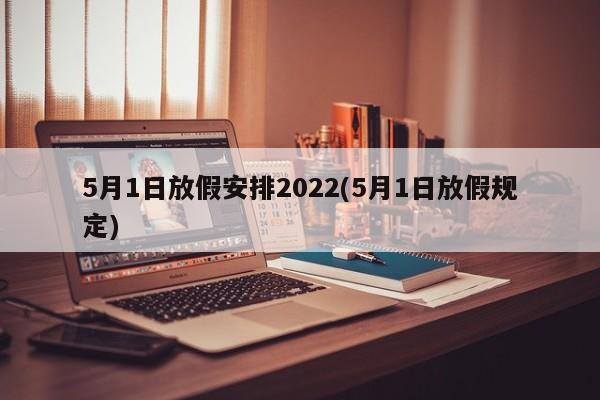 5月1日放假安排2022(5月1日放假规定)