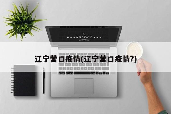 辽宁营口疫情(辽宁营口疫情?)