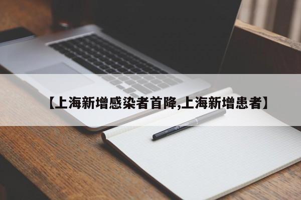 【上海新增感染者首降,上海新增患者】