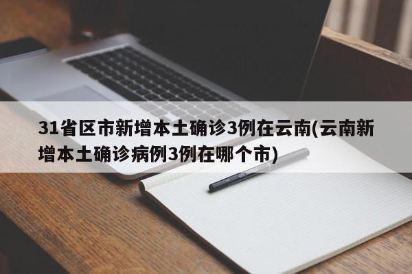 31省区市新增本土确诊3例在云南(云南新增本土确诊病例3例在哪个市)