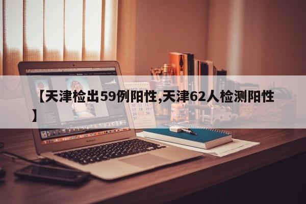 【天津检出59例阳性,天津62人检测阳性】
