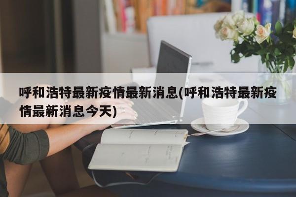 呼和浩特最新疫情最新消息(呼和浩特最新疫情最新消息今天)