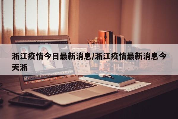 浙江疫情今日最新消息/浙江疫情最新消息今天浙