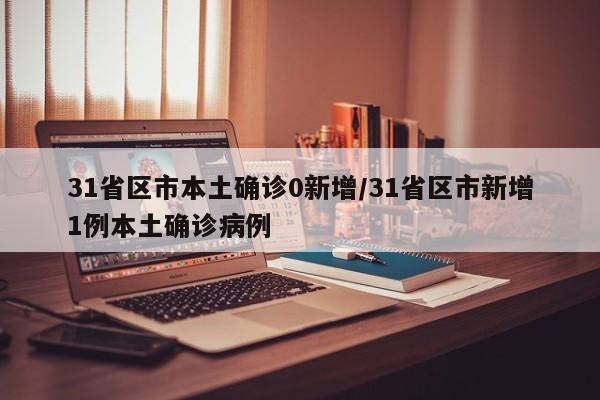 31省区市本土确诊0新增/31省区市新增1例本土确诊病例