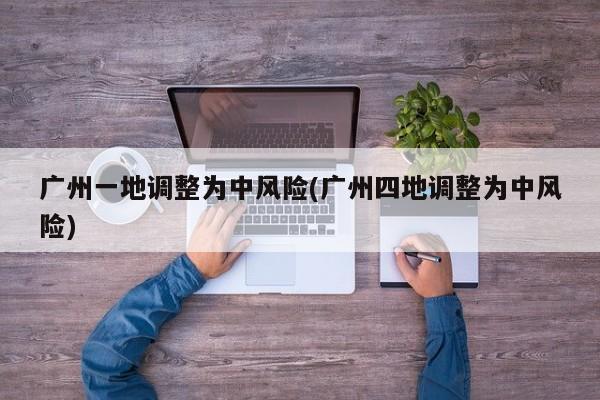 广州一地调整为中风险(广州四地调整为中风险)