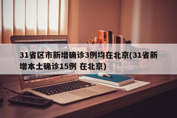 31省区市新增确诊3例均在北京(31省新增本土确诊15例 在北京)