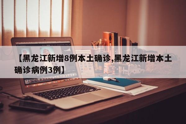 【黑龙江新增8例本土确诊,黑龙江新增本土确诊病例3例】