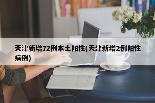 天津新增72例本土阳性(天津新增2例阳性病例)